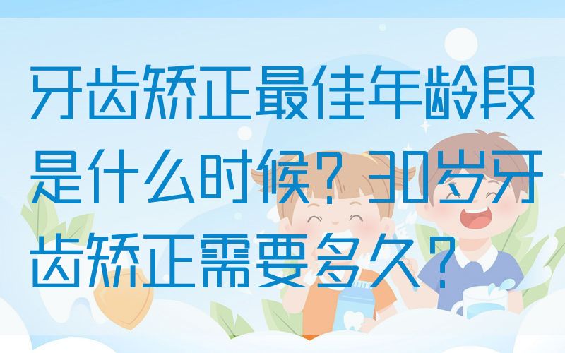 牙齿矫正最佳年龄段是什么时候？30岁牙齿矫正需要多久？