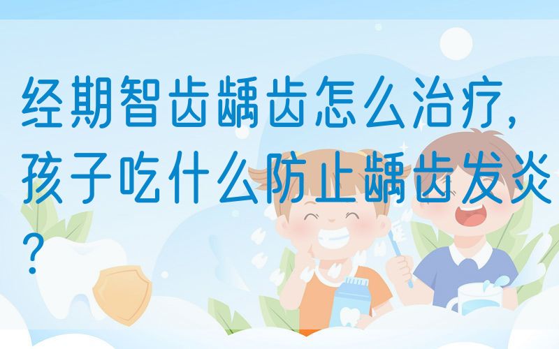 *期智齿龋齿怎么治疗,孩子吃什么防止龋齿发炎？