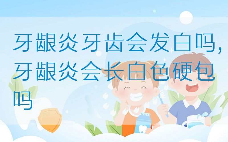 牙龈炎牙齿会发白吗,牙龈炎会长白色硬包吗