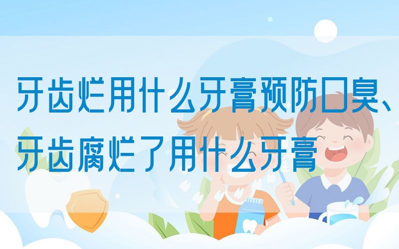牙齿烂用什么牙膏预防口臭、牙齿腐烂了用什么牙膏