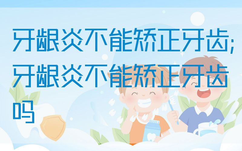 牙龈炎不能矫正牙齿;牙龈炎不能矫正牙齿吗