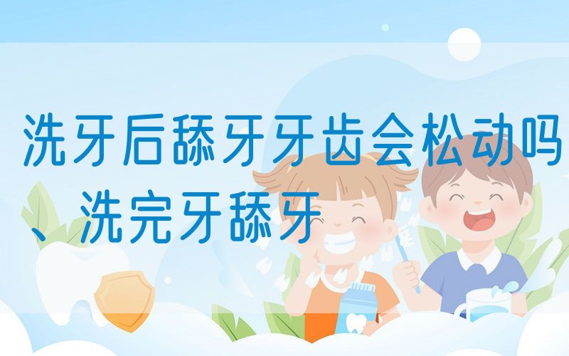 洗牙后舔牙牙齿会松动吗、洗完牙舔牙