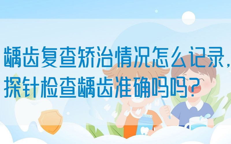 龋齿复查矫治情况怎么记录,探针检查龋齿准确吗吗？