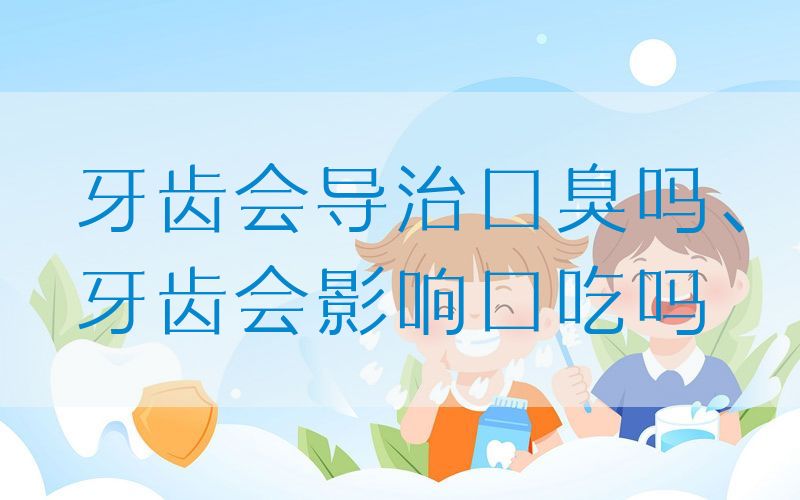 牙齿会导治口臭吗、牙齿会影响口吃吗