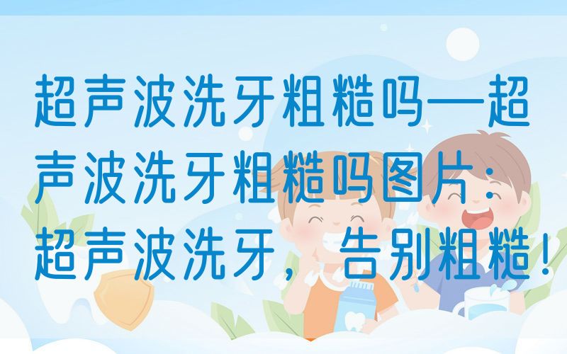 超声波洗牙粗糙吗—超声波洗牙粗糙吗图片：超声波洗牙，告别粗糙！