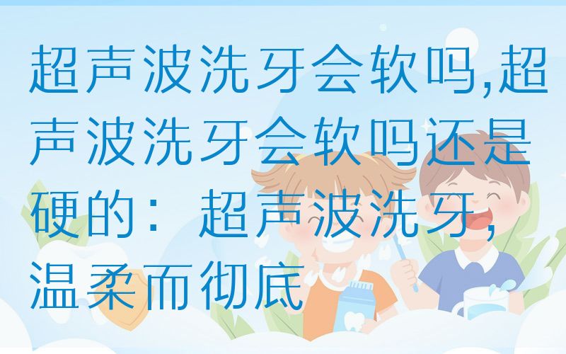 超声波洗牙会软吗,超声波洗牙会软吗还是硬的：超声波洗牙，温柔而彻底