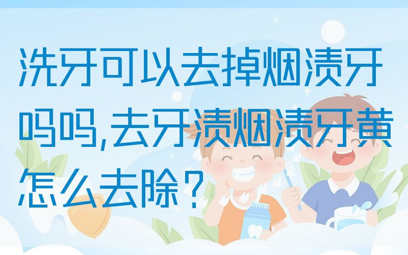 洗牙可以去掉烟渍牙吗吗,去牙渍烟渍牙黄怎么去除？
