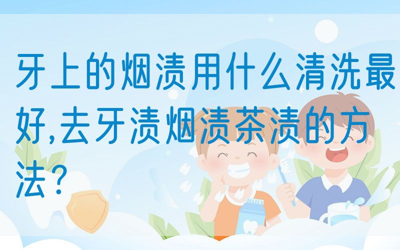 牙上的烟渍用什么清洗最好,去牙渍烟渍茶渍的方法？