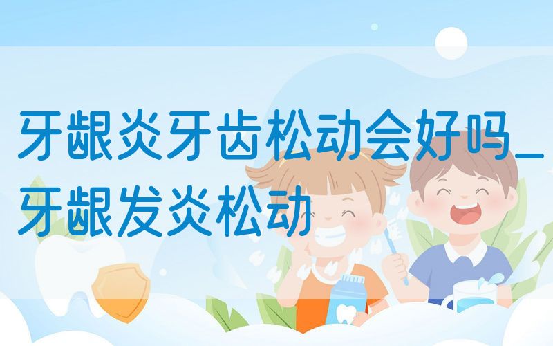 牙龈炎牙齿松动会好吗_牙龈发炎松动