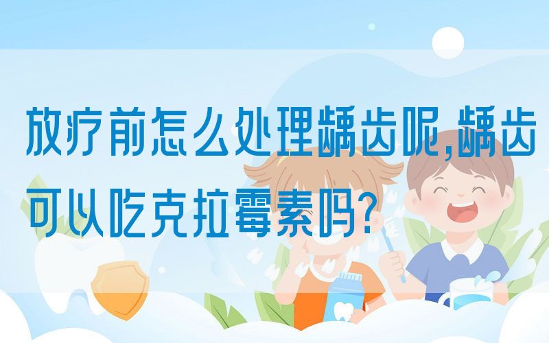 放疗前怎么处理龋齿呢,龋齿可以吃克拉霉素吗？