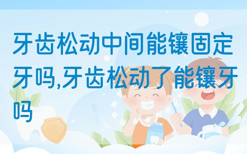 牙齿松动中间能镶固定牙吗,牙齿松动了能镶牙吗