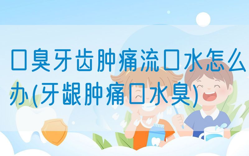 口臭牙齿肿痛流口水怎么办(牙龈肿痛口水臭)