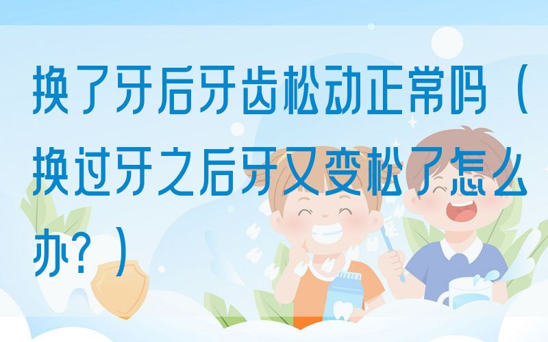 换了牙后牙齿松动正常吗(换过牙之后牙又变松了怎么办？)