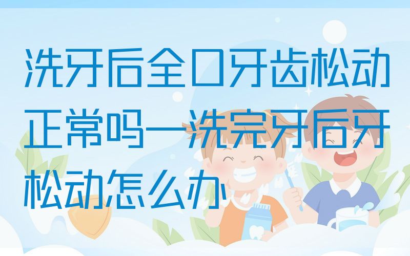 洗牙后全口牙齿松动正常吗—洗完牙后牙松动怎么办