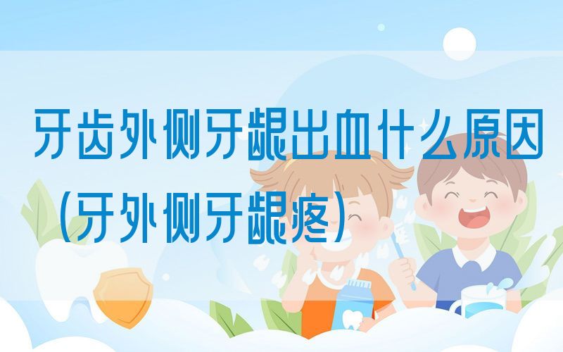 牙齿外侧牙龈出血什么原因(牙外侧牙龈疼)