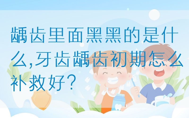 龋齿里面黑黑的是什么,牙齿龋齿初期怎么补救好？