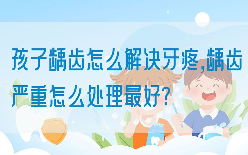 孩子龋齿怎么解决牙疼,龋齿严重怎么处理最好？