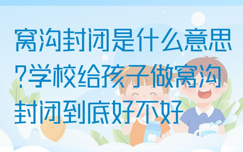 窝沟封闭是什么意思?学校给孩子做窝沟封闭到底好不好