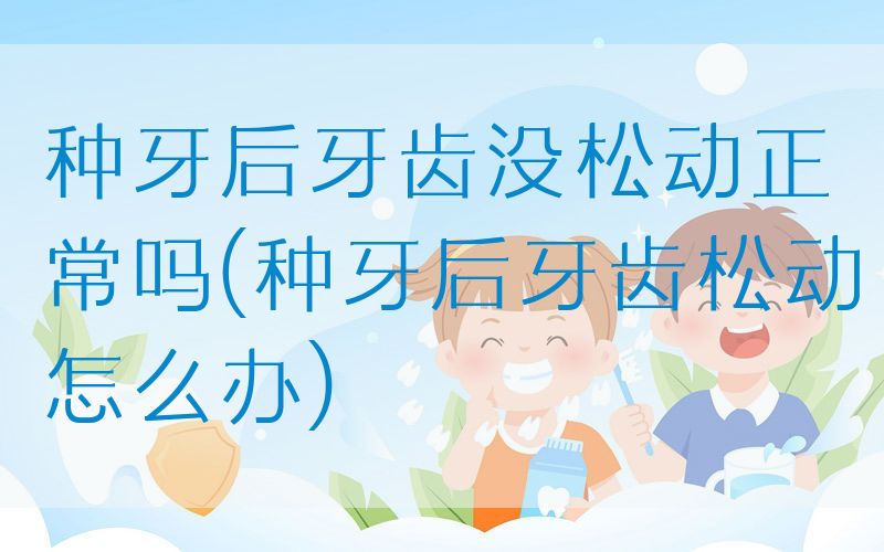 种牙后牙齿没松动正常吗(种牙后牙齿松动怎么办)