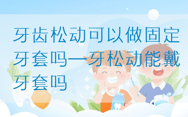 牙齿松动可以做固定牙套吗—牙松动能戴牙套吗