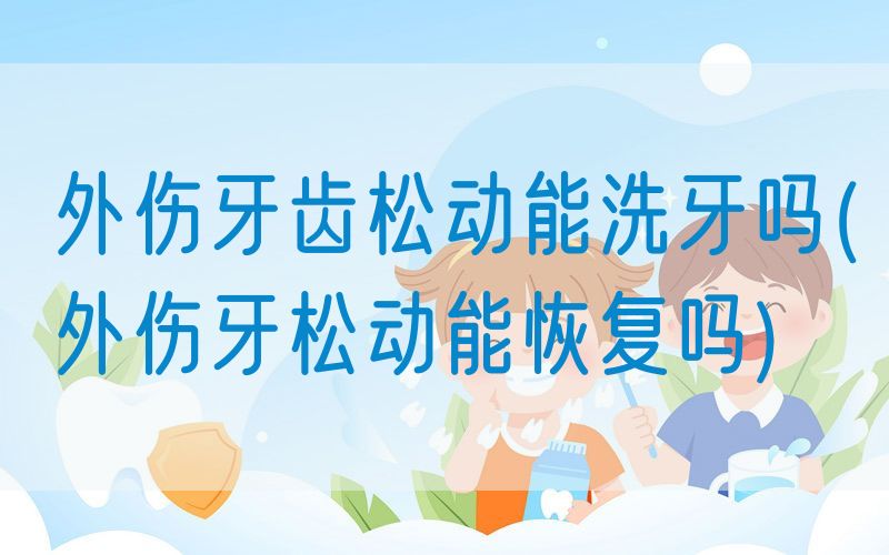 外伤牙齿松动能洗牙吗(外伤牙松动能恢复吗)