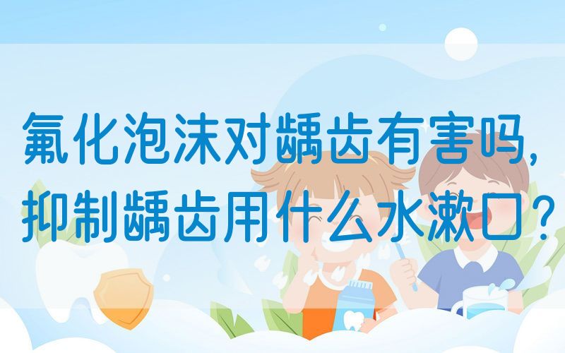 氟化泡沫对龋齿有害吗,抑制龋齿用什么水漱口？