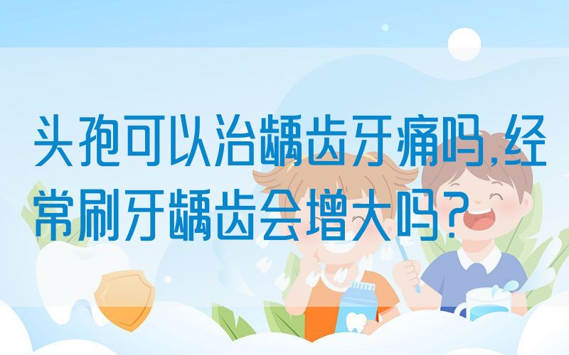 *孢可以治龋齿牙痛吗,*常刷牙龋齿会增大吗？
