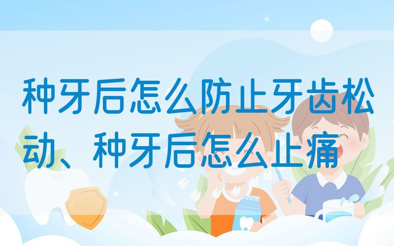 种牙后怎么防止牙齿松动、种牙后怎么止痛