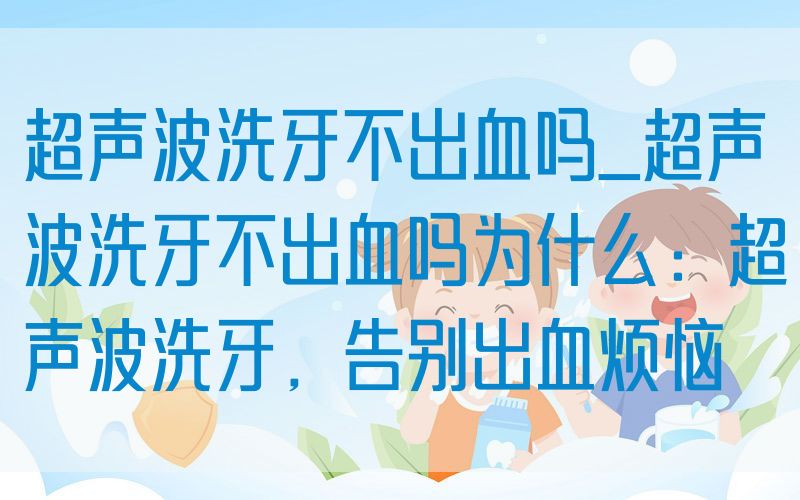 超声波洗牙不出血吗_超声波洗牙不出血吗为什么：超声波洗牙，告别出血烦恼