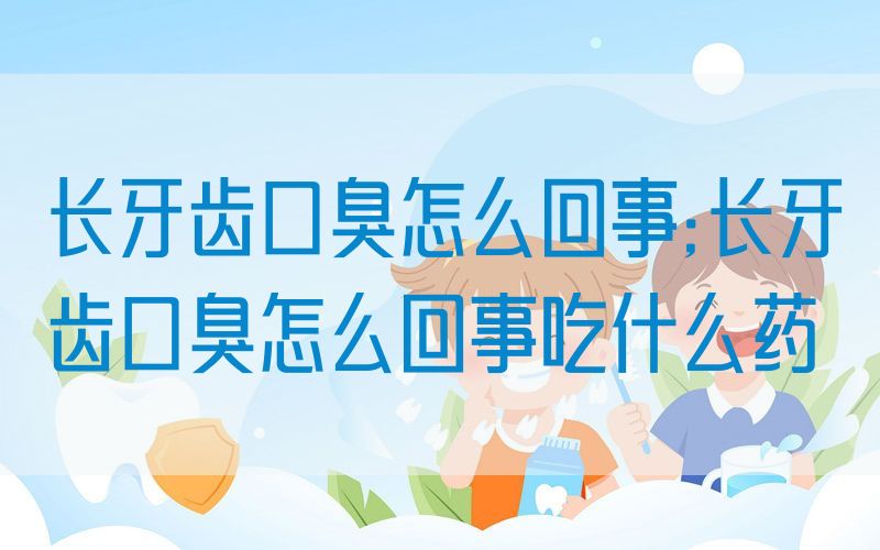 长牙齿口臭怎么回事;长牙齿口臭怎么回事吃什么药