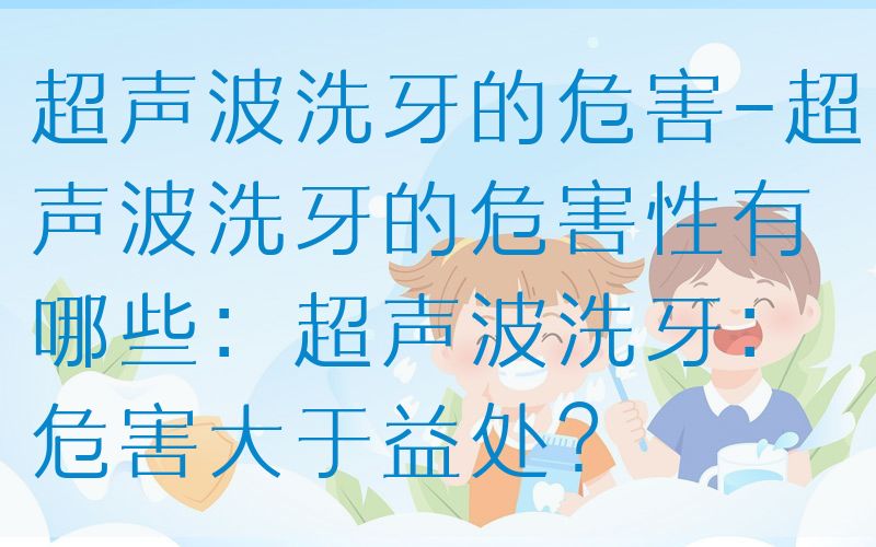 超声波洗牙的危害-超声波洗牙的危害性有哪些：超声波洗牙：危害大于益处？
