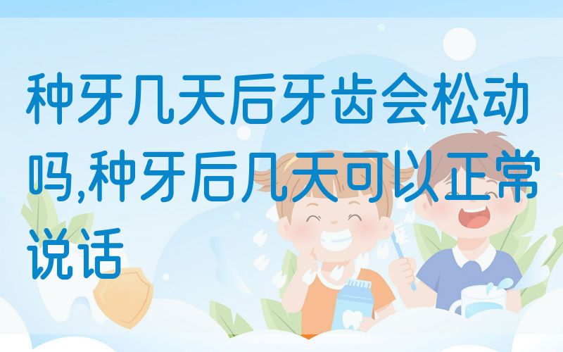 种牙几天后牙齿会松动吗,种牙后几天可以正常说话