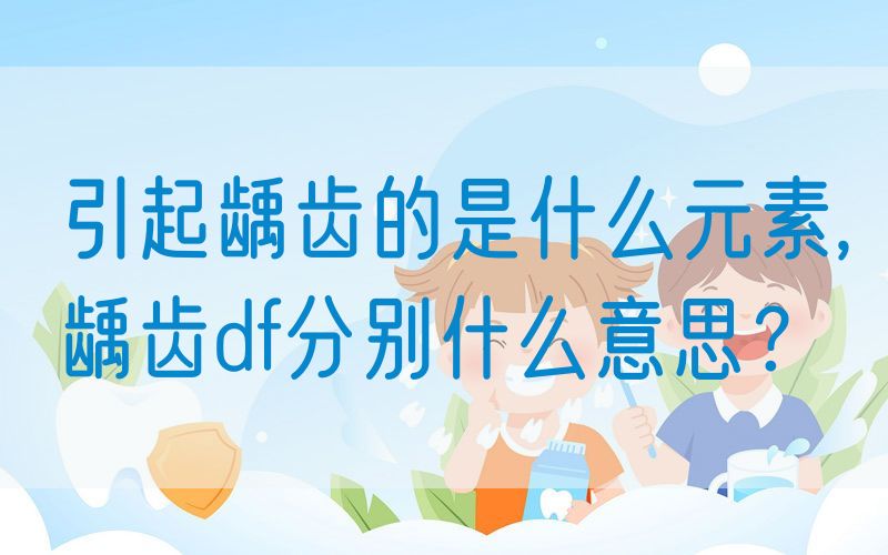 引起龋齿的是什么元素,龋齿df分别什么意思？