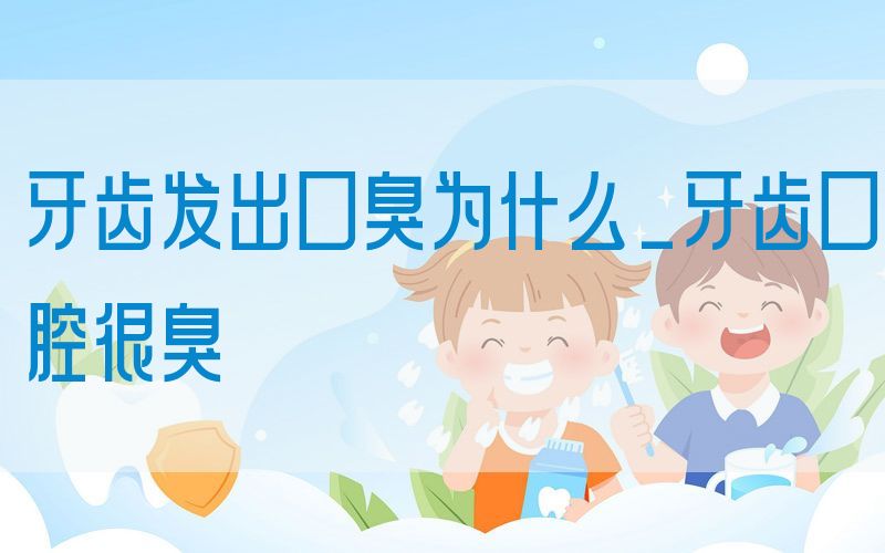 牙齿发出口臭为什么_牙齿口腔很臭