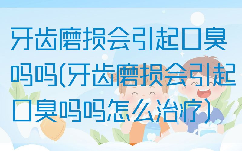 牙齿磨损会引起口臭吗吗(牙齿磨损会引起口臭吗吗怎么治疗)