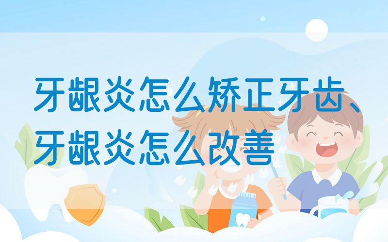 牙龈炎怎么矫正牙齿、牙龈炎怎么改善