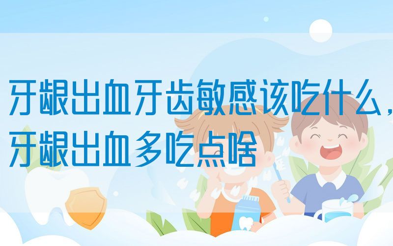 牙龈出血牙齿敏感该吃什么,牙龈出血多吃点啥