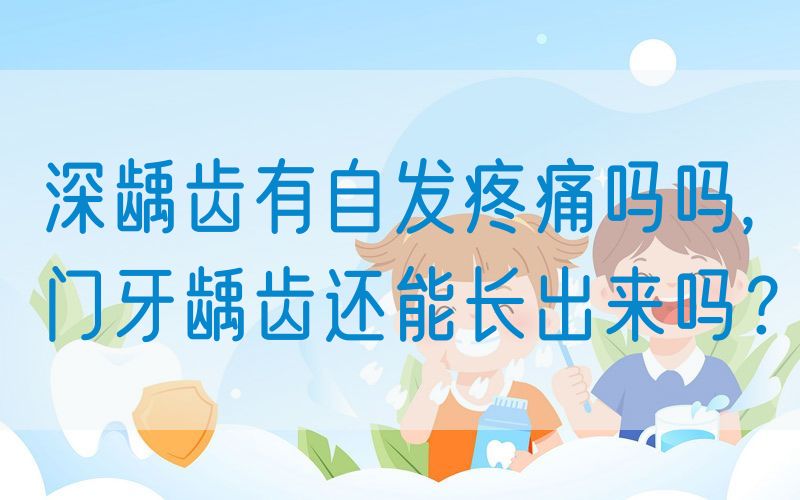 深龋齿有自发疼痛吗吗,门牙龋齿还能长出来吗？