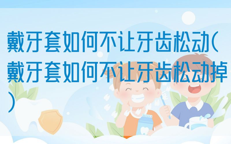 戴牙套如何不让牙齿松动(戴牙套如何不让牙齿松动掉)