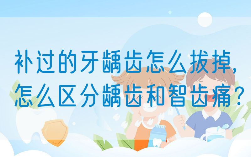 补过的牙龋齿怎么拔掉,怎么区分龋齿和智齿痛？