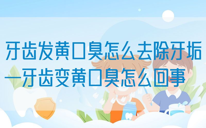 牙齿发黄口臭怎么去除牙垢—牙齿变黄口臭怎么回事