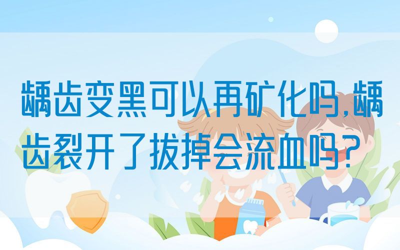 龋齿变黑可以再矿化吗,龋齿裂开了拔掉会流血吗？
