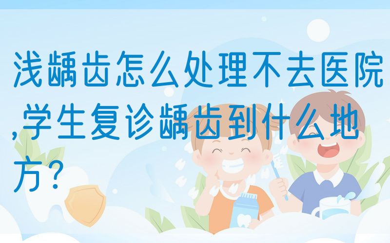 浅龋齿怎么处理不去医院,学生复诊龋齿到什么地方？