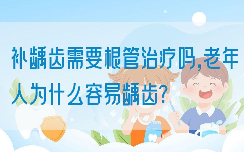 补龋齿需要根管治疗吗,老年人为什么容易龋齿？