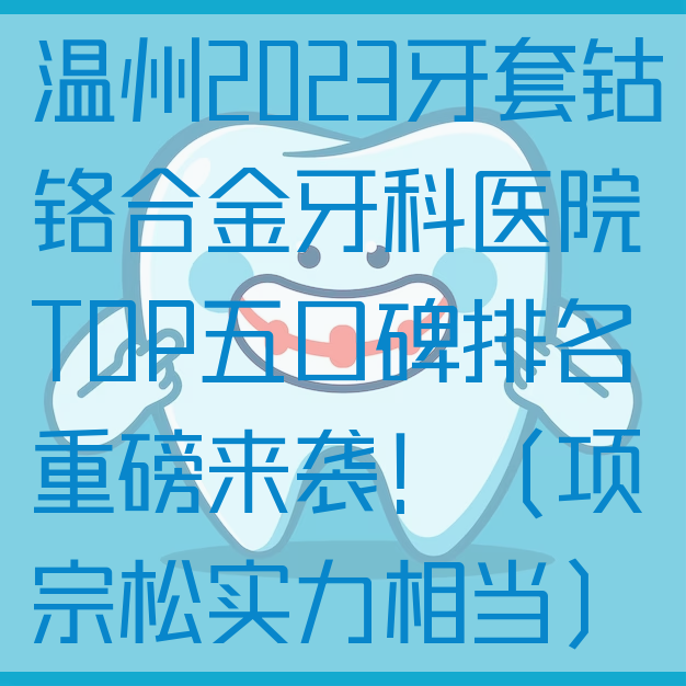 温州2023牙套钴铬合金牙科医院TOP五口碑排名重磅来袭！（项宗松实力相当）