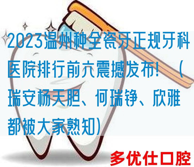 2023温州种全瓷牙正规牙科医院排行前六震撼发布！（瑞安杨天*、何瑞铮、欣雅 都被大家熟知）
