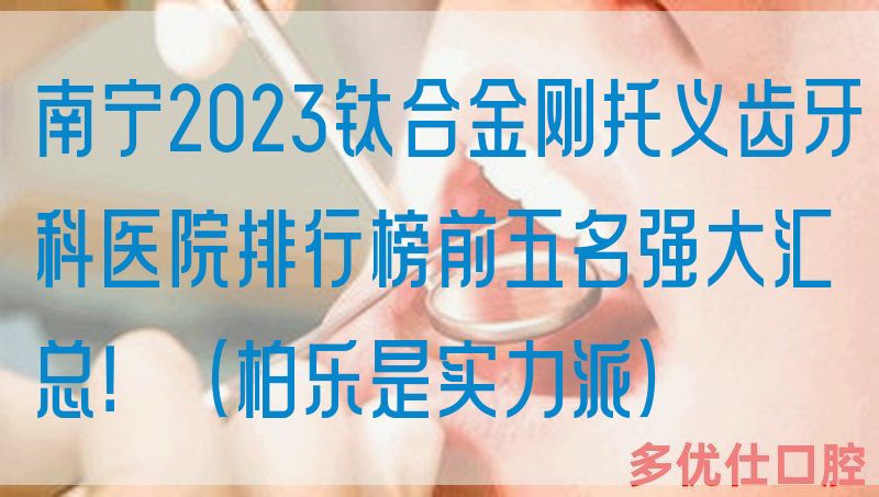 南宁2023钛合金刚托义齿牙科医院排行榜前五名强大汇总！（柏乐是实力派）