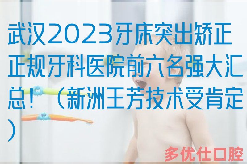 武汉2023牙*突出矫正正规牙科医院前六名强大汇总！（新洲王芳技术受肯定）