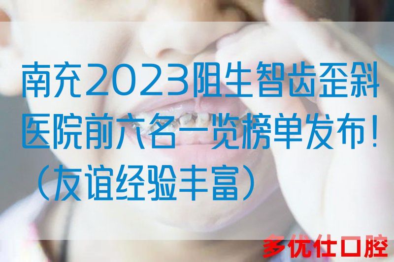 南充2023阻生智齿歪斜医院前六名一览榜单发布！（友谊*验丰富）