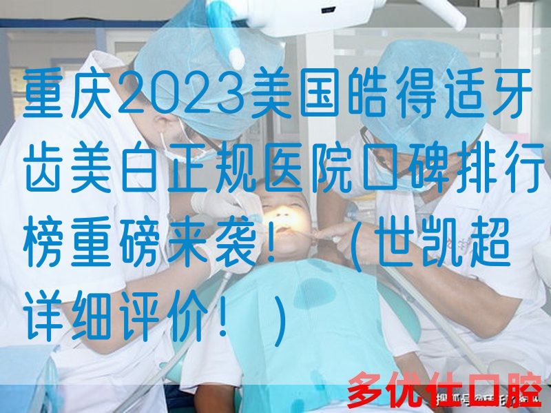 重庆2023美国皓得适牙齿美白正规医院口碑排行榜重磅来袭！（世凯超详细评价！）